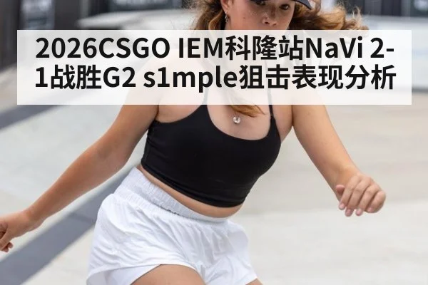 2026CSGO IEM科隆站NaVi 2-1战胜G2 s1mple狙击表现分析