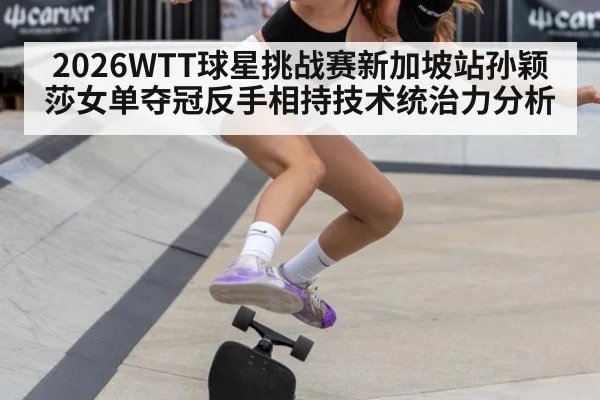 2026WTT球星挑战赛新加坡站孙颖莎女单夺冠反手相持技术统治力分析