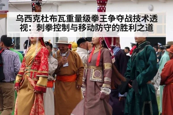 乌西克杜布瓦重量级拳王争夺战技术透视:刺拳控制与移动防守的胜利之道