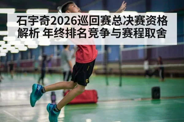 石宇奇2026巡回赛总决赛资格解析 年终排名竞争与赛程取舍